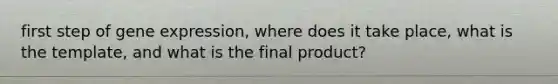 first step of <a href='https://www.questionai.com/knowledge/kFtiqWOIJT-gene-expression' class='anchor-knowledge'>gene expression</a>, where does it take place, what is the template, and what is the final product?