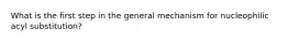 What is the first step in the general mechanism for nucleophilic acyl substitution?