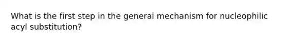 What is the first step in the general mechanism for nucleophilic acyl substitution?