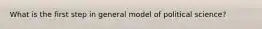 What is the first step in general model of political science?