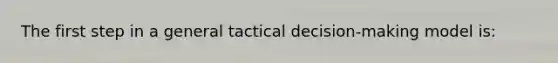 The first step in a general tactical decision-making model is: