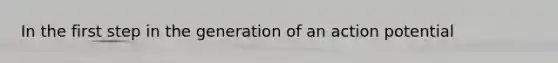 In the first step in the generation of an action potential