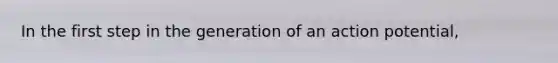 In the first step in the generation of an action potential,