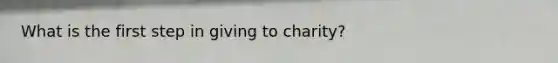 What is the first step in giving to charity?