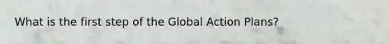 What is the first step of the Global Action Plans?