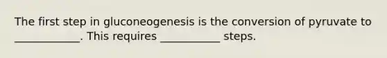 The first step in gluconeogenesis is the conversion of pyruvate to ____________. This requires ___________ steps.