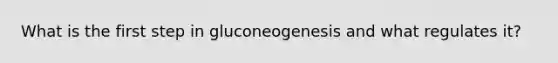 What is the first step in gluconeogenesis and what regulates it?