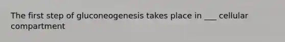 The first step of gluconeogenesis takes place in ___ cellular compartment