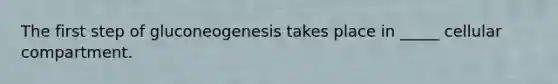 The first step of gluconeogenesis takes place in _____ cellular compartment.