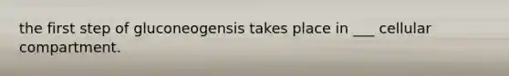 the first step of gluconeogensis takes place in ___ cellular compartment.