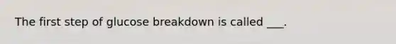 The first step of glucose breakdown is called ___.