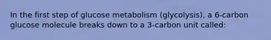 In the first step of glucose metabolism (glycolysis), a 6-carbon glucose molecule breaks down to a 3-carbon unit called: