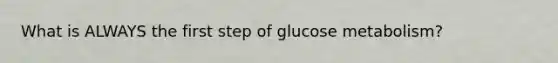 What is ALWAYS the first step of glucose metabolism?