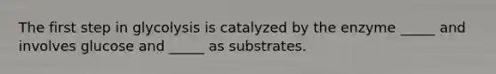 The first step in glycolysis is catalyzed by the enzyme _____ and involves glucose and _____ as substrates.