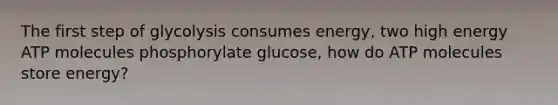 The first step of glycolysis consumes energy, two high energy ATP molecules phosphorylate glucose, how do ATP molecules store energy?