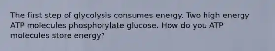 The first step of glycolysis consumes energy. Two high energy ATP molecules phosphorylate glucose. How do you ATP molecules store energy?