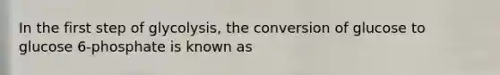 In the first step of glycolysis, the conversion of glucose to glucose 6-phosphate is known as