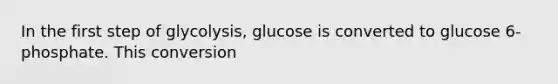 In the first step of glycolysis, glucose is converted to glucose 6-phosphate. This conversion