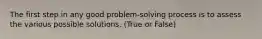 The first step in any good problem-solving process is to assess the various possible solutions. (True or False)