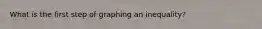 What is the first step of graphing an inequality?