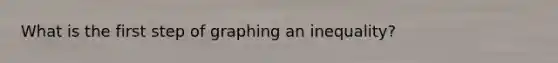 What is the first step of graphing an inequality?
