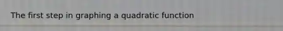 The first step in graphing a quadratic function