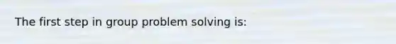 The first step in group problem solving is: