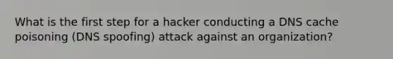 What is the first step for a hacker conducting a DNS cache poisoning (DNS spoofing) attack against an organization?