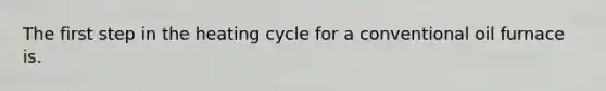 The first step in the heating cycle for a conventional oil furnace is.
