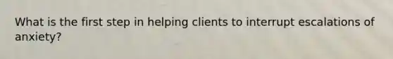 What is the first step in helping clients to interrupt escalations of anxiety?