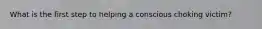 What is the first step to helping a conscious choking victim?