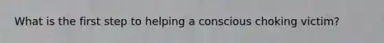 What is the first step to helping a conscious choking victim?