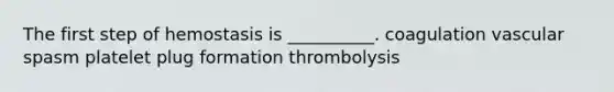 The first step of hemostasis is __________. coagulation vascular spasm platelet plug formation thrombolysis