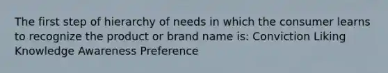 The first step of hierarchy of needs in which the consumer learns to recognize the product or brand name is: Conviction Liking Knowledge Awareness Preference