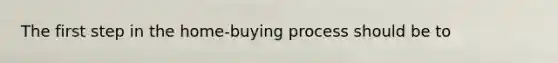 The first step in the home-buying process should be to