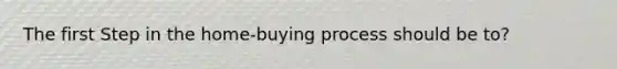 The first Step in the home-buying process should be to?