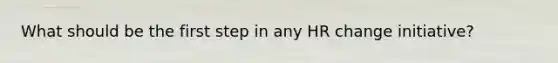What should be the first step in any HR change initiative?