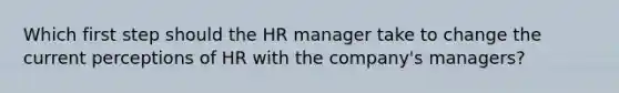 Which first step should the HR manager take to change the current perceptions of HR with the company's managers?