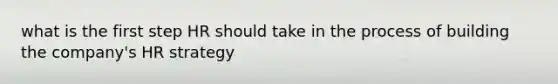 what is the first step HR should take in the process of building the company's HR strategy