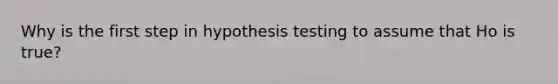 Why is the first step in hypothesis testing to assume that Ho is true?