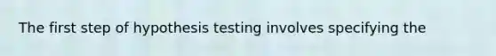 The first step of hypothesis testing involves specifying the