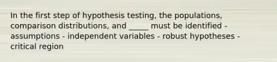 In the first step of hypothesis testing, the populations, comparison distributions, and _____ must be identified - assumptions - independent variables - robust hypotheses - critical region