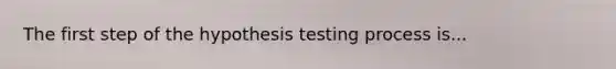 The first step of the hypothesis testing process is...