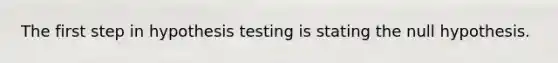 The first step in hypothesis testing is stating the null hypothesis.