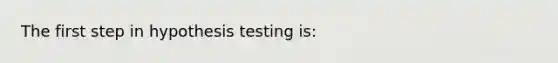 The first step in hypothesis testing is: