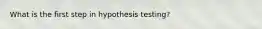 What is the first step in hypothesis testing?