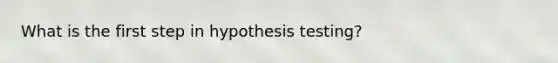 What is the first step in hypothesis testing?