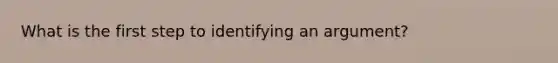 What is the first step to identifying an argument?