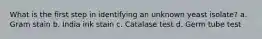 What is the first step in identifying an unknown yeast isolate? a. Gram stain b. India ink stain c. Catalase test d. Germ tube test