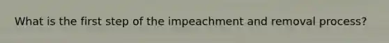 What is the first step of the impeachment and removal process?